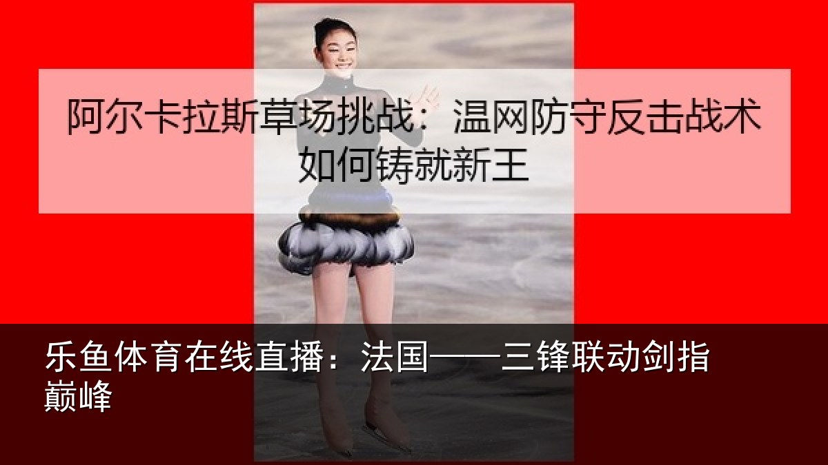 乐鱼体育在线直播：法国——三锋联动剑指巅峰