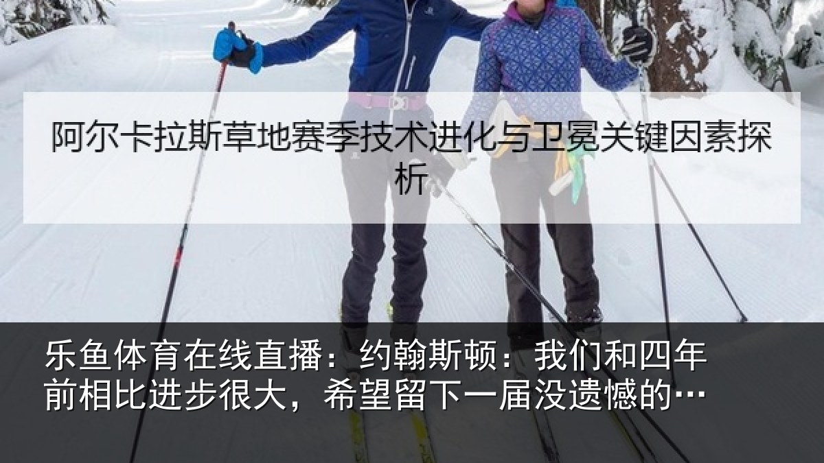 乐鱼体育在线直播：约翰斯顿：我们和四年前相比进步很大，希望留下一届没遗憾的世界杯