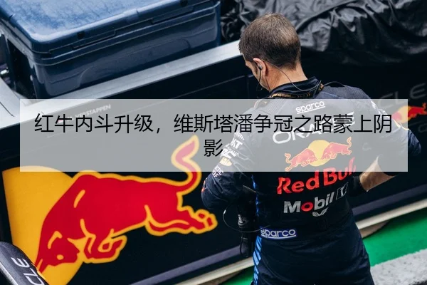 红牛内斗升级，维斯塔潘争冠之路蒙上阴影