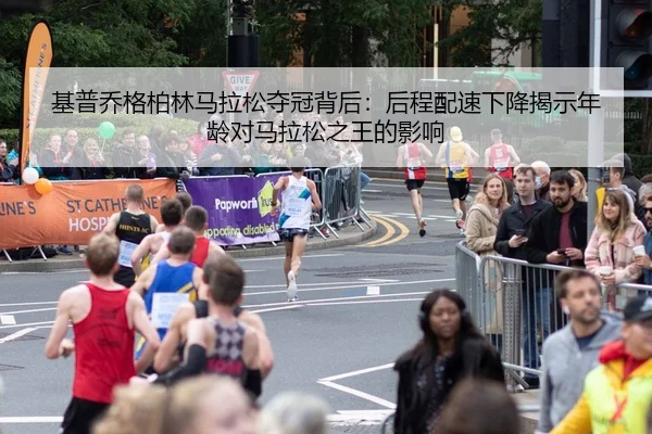 基普乔格柏林马拉松夺冠背后：后程配速下降揭示年龄对马拉松之王的影响