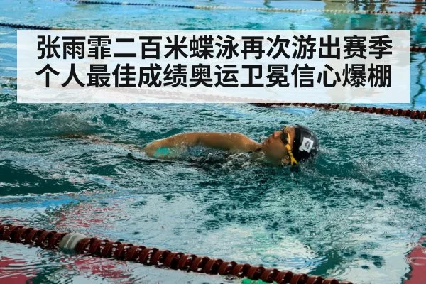 张雨霏二百米蝶泳再次游出赛季个人最佳成绩奥运卫冕信心爆棚