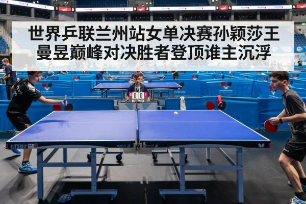 世界乒联兰州站女单决赛孙颖莎王曼昱巅峰对决胜者登顶谁主沉浮