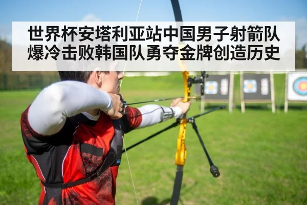 世界杯安塔利亚站中国男子射箭队爆冷击败韩国队勇夺金牌创造历史