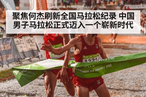 聚焦何杰刷新全国马拉松纪录 中国男子马拉松正式迈入一个崭新时代