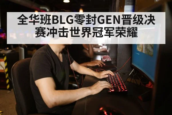 全华班BLG零封GEN晋级决赛冲击世界冠军荣耀